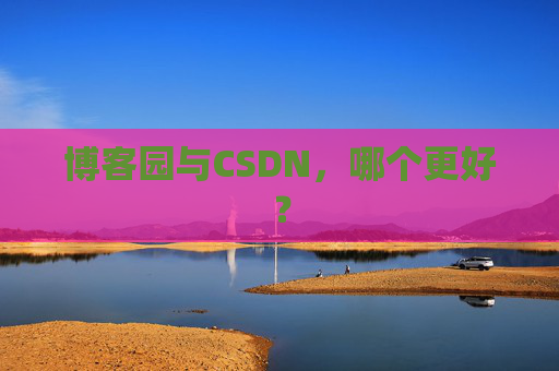 博客园与CSDN,哪个更好? 博客园与CSDN,哪个更好?